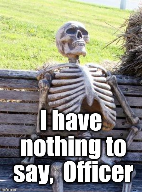 Waiting Skeleton Meme | I have nothing to say,  Officer | image tagged in memes,waiting skeleton | made w/ Imgflip meme maker