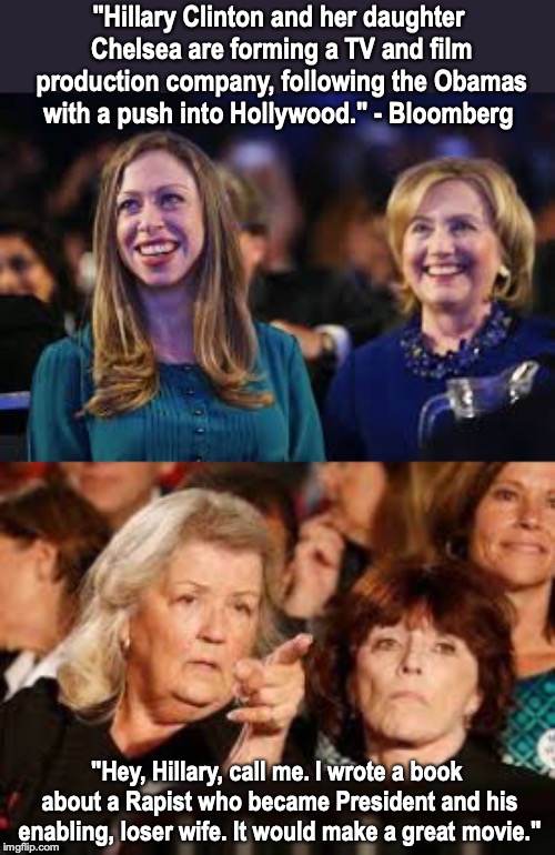Juanita's Spectacular Idea | "Hillary Clinton and her daughter Chelsea are forming a TV and film production company, following the Obamas with a push into Hollywood." - Bloomberg; "Hey, Hillary, call me. I wrote a book about a Rapist who became President and his enabling, loser wife. It would make a great movie." | image tagged in hillary clinton,chelsea clinton,accused | made w/ Imgflip meme maker