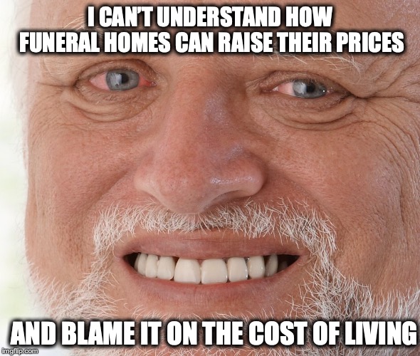 Buried Deep In Debt | I CAN’T UNDERSTAND HOW FUNERAL HOMES CAN RAISE THEIR PRICES; AND BLAME IT ON THE COST OF LIVING | image tagged in hide the pain harold,funeral,prices,buried | made w/ Imgflip meme maker