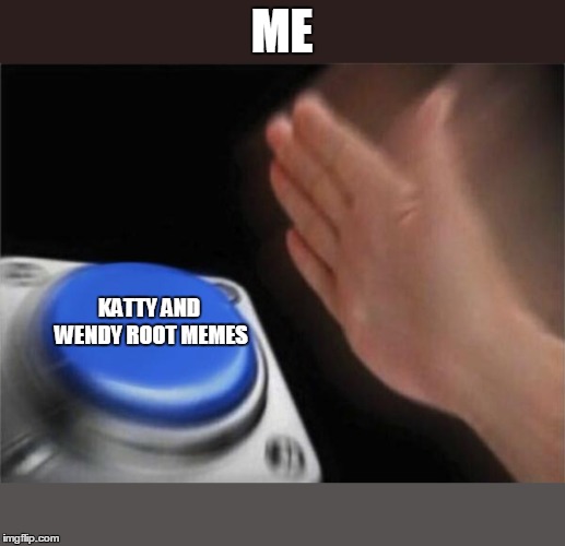 Blank Nut Button | ME; KATTY AND WENDY ROOT MEMES | image tagged in memes,blank nut button | made w/ Imgflip meme maker