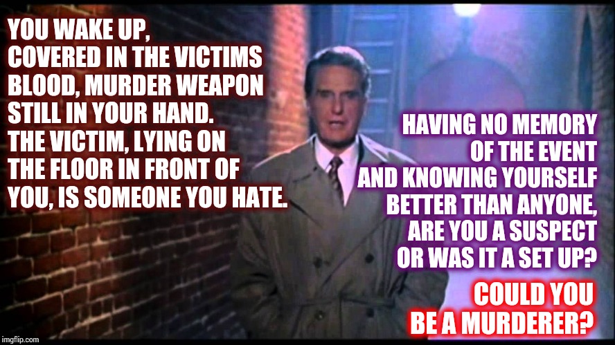 How Well Do You Know Yourself? | YOU WAKE UP, COVERED IN THE VICTIMS BLOOD, MURDER WEAPON STILL IN YOUR HAND.  THE VICTIM, LYING ON THE FLOOR IN FRONT OF YOU, IS SOMEONE YOU HATE. HAVING NO MEMORY OF THE EVENT AND KNOWING YOURSELF BETTER THAN ANYONE, ARE YOU A SUSPECT OR WAS IT A SET UP? COULD YOU BE A MURDERER? | image tagged in unsolved mysteries,good question,i don't know who are you,who are you,memes,mystery | made w/ Imgflip meme maker