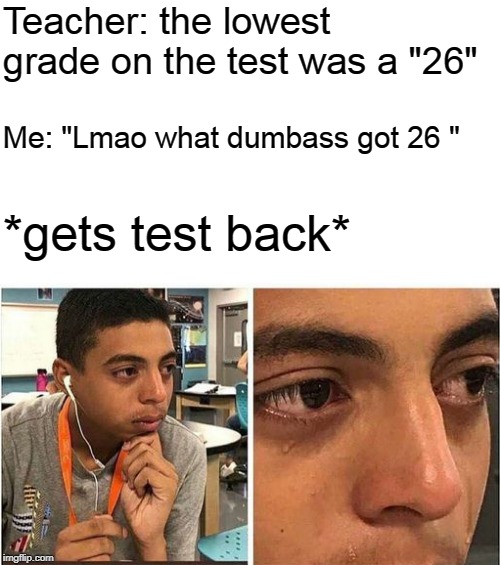 Teacher: the lowest grade on the test was a "26"; Me: "Lmao what dumbass got 26 "; *gets test back* | image tagged in memes | made w/ Imgflip meme maker