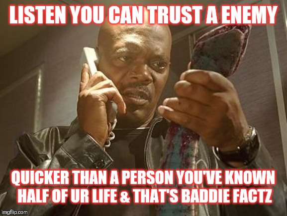 Jroc113 | LISTEN YOU CAN TRUST A ENEMY; QUICKER THAN A PERSON YOU'VE KNOWN HALF OF UR LIFE & THAT'S BADDIE FACTZ | image tagged in snakes on a plane | made w/ Imgflip meme maker