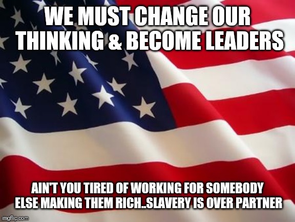 Jroc113 | WE MUST CHANGE OUR THINKING & BECOME LEADERS; AIN'T YOU TIRED OF WORKING FOR SOMEBODY ELSE MAKING THEM RICH..SLAVERY IS OVER PARTNER | image tagged in american flag | made w/ Imgflip meme maker