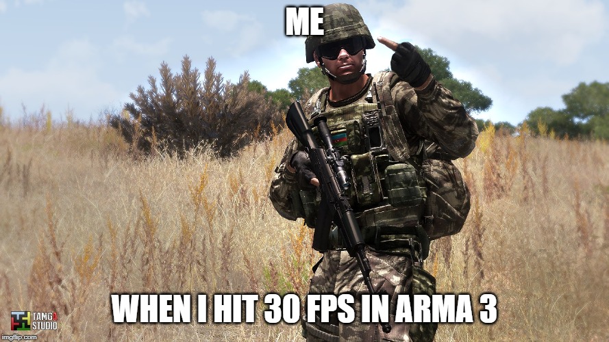 Arma 3 | ME; WHEN I HIT 30 FPS IN ARMA 3 | image tagged in arma 3 | made w/ Imgflip meme maker