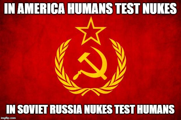 In Soviet Russia | IN AMERICA HUMANS TEST NUKES; IN SOVIET RUSSIA NUKES TEST HUMANS | image tagged in in soviet russia | made w/ Imgflip meme maker