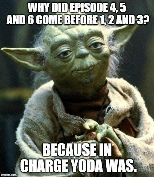 Star Wars Yoda | WHY DID EPISODE 4, 5 AND 6 COME BEFORE 1, 2 AND 3? BECAUSE IN CHARGE YODA WAS. | image tagged in memes,star wars yoda | made w/ Imgflip meme maker