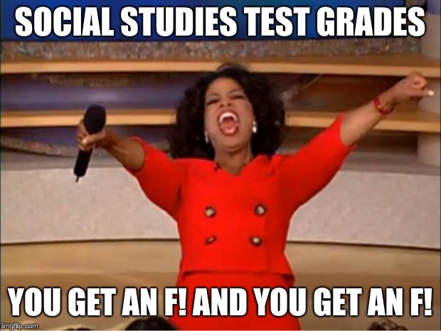 My S.S. Teacher in Middle School | SOCIAL STUDIES TEST GRADES; YOU GET AN F! AND YOU GET AN F! | image tagged in memes,oprah you get a | made w/ Imgflip meme maker