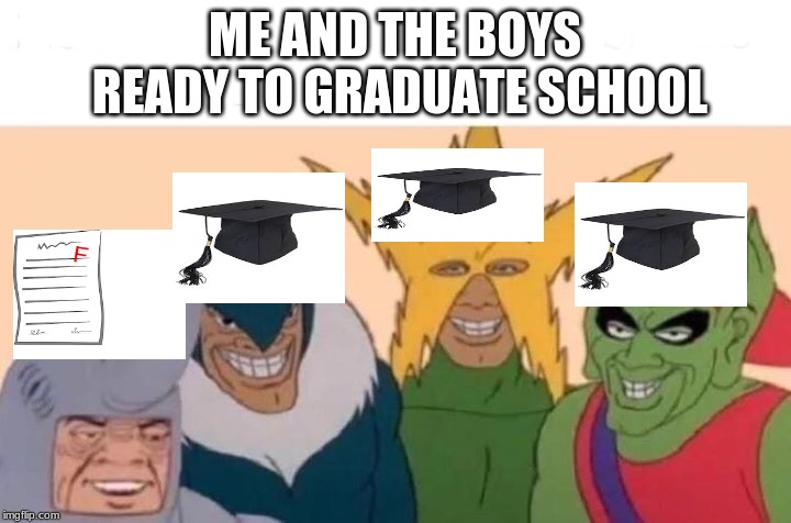 Me And The Boys | ME AND THE BOYS READY TO GRADUATE SCHOOL | image tagged in me and the boys | made w/ Imgflip meme maker