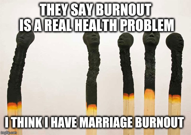 Maybe not just occupational | THEY SAY BURNOUT IS A REAL HEALTH PROBLEM; I THINK I HAVE MARRIAGE BURNOUT | image tagged in burnout | made w/ Imgflip meme maker