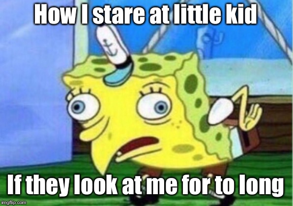 Mocking Spongebob | How I stare at little kid; If they look at me for to long | image tagged in memes,mocking spongebob | made w/ Imgflip meme maker