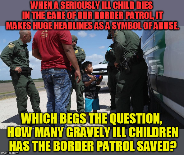 Who needs the whole story when you have a noble agenda? | WHEN A SERIOUSLY ILL CHILD DIES IN THE CARE OF OUR BORDER PATROL, IT MAKES HUGE HEADLINES AS A SYMBOL OF ABUSE. WHICH BEGS THE QUESTION, HOW MANY GRAVELY ILL CHILDREN HAS THE BORDER PATROL SAVED? | image tagged in border patrol vs child | made w/ Imgflip meme maker