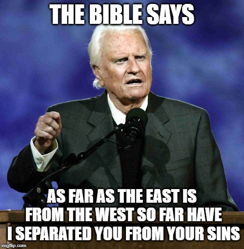 Billy Graham | THE BIBLE SAYS; AS FAR AS THE EAST IS FROM THE WEST SO FAR HAVE I SEPARATED YOU FROM YOUR SINS | image tagged in billy graham | made w/ Imgflip meme maker