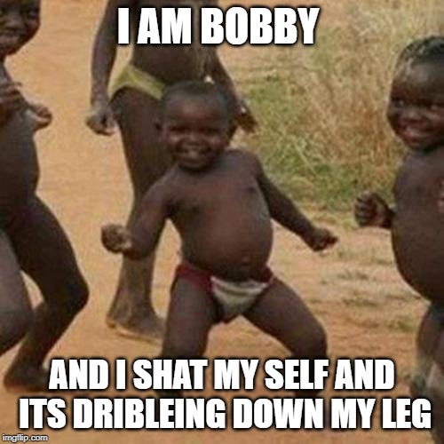 Third World Success Kid Meme | I AM BOBBY; AND I SHAT MY SELF AND ITS DRIBLEING DOWN MY LEG | image tagged in memes,third world success kid | made w/ Imgflip meme maker