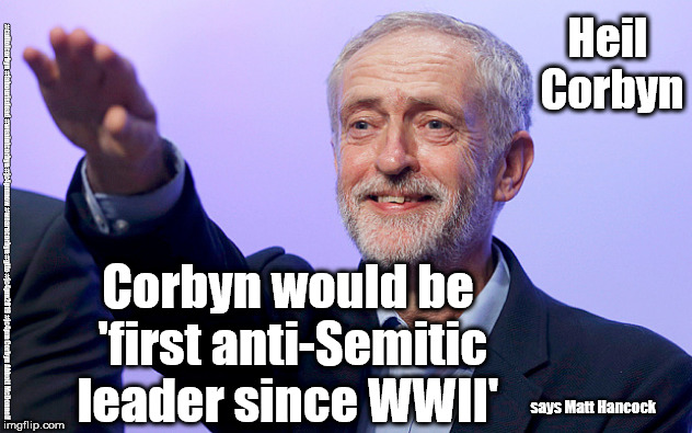 Corbyn - 1st Anti-Semitic leader since WWII? | Heil Corbyn; Corbyn would be 'first anti-Semitic leader since WWII'; #cultofcorbyn #labourisdead #weaintcorbyn #jc4pmnow #wearecorbyn #gtto #jc4pm2019 #jc4pm Corbyn Abbott McDonnell; says Matt Hancock | image tagged in corbyn salute,cultofcorbyn,labourisdead,communist socialist,gtto jc4pmnow jc4pm2019,wearecorbyn weaintcorbyn | made w/ Imgflip meme maker