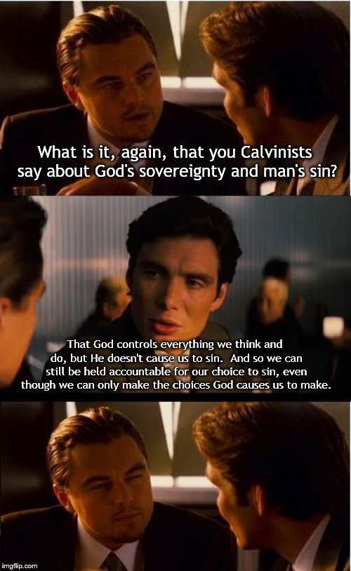 Inception Meme | What is it, again, that you Calvinists say about God's sovereignty and man's sin? That God controls everything we think and do, but He doesn't cause us to sin.  And so we can still be held accountable for our choice to sin, even though we can only make the choices God causes us to make. | image tagged in memes,inception | made w/ Imgflip meme maker