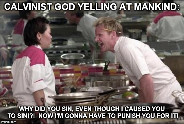 Angry Chef Gordon Ramsay Meme | CALVINIST GOD YELLING AT MANKIND:; WHY DID YOU SIN, EVEN THOUGH I CAUSED YOU TO SIN!?!  NOW I'M GONNA HAVE TO PUNISH YOU FOR IT! | image tagged in memes,angry chef gordon ramsay | made w/ Imgflip meme maker