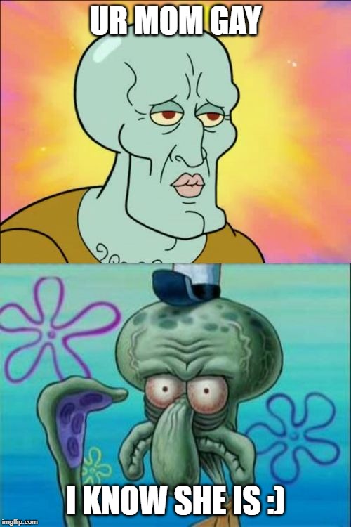 Squidward | UR MOM GAY; I KNOW SHE IS :) | image tagged in memes,squidward | made w/ Imgflip meme maker