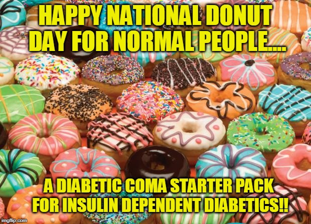 Happy National Donut Day For Normal People Not For Diabetics... | HAPPY NATIONAL DONUT DAY FOR NORMAL PEOPLE.... A DIABETIC COMA STARTER PACK FOR INSULIN DEPENDENT DIABETICS!! | image tagged in donuts,diabetes | made w/ Imgflip meme maker