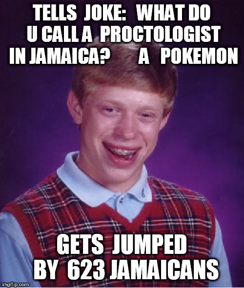 Bad Luck Brian Meme | TELLS  JOKE:   WHAT DO U CALL A  PROCTOLOGIST IN JAMAICA?





  A   POKEMON GETS  JUMPED  BY  623 JAMAICANS | image tagged in memes,bad luck brian | made w/ Imgflip meme maker