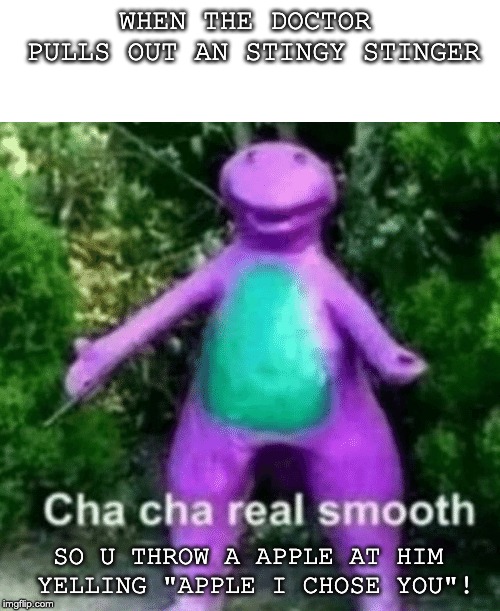 Cha Cha barney | WHEN THE DOCTOR PULLS OUT AN STINGY STINGER; SO U THROW A APPLE AT HIM YELLING "APPLE I CHOSE YOU"! | image tagged in cha cha barney | made w/ Imgflip meme maker