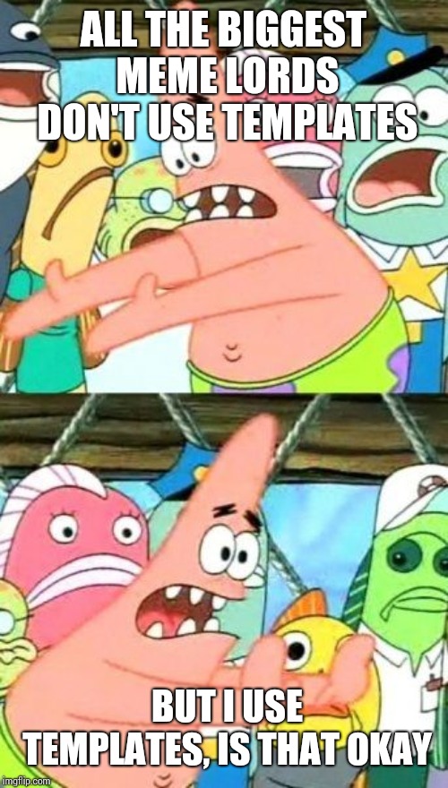 Put It Somewhere Else Patrick | ALL THE BIGGEST MEME LORDS DON'T USE TEMPLATES; BUT I USE TEMPLATES, IS THAT OKAY | image tagged in memes,put it somewhere else patrick | made w/ Imgflip meme maker