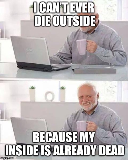 Meme | I CAN’T EVER DIE OUTSIDE; BECAUSE MY INSIDE IS ALREADY DEAD | image tagged in memes,hide the pain harold | made w/ Imgflip meme maker