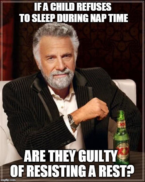 I rest my case | IF A CHILD REFUSES TO SLEEP DURING NAP TIME; ARE THEY GUILTY OF RESISTING A REST? | image tagged in memes,the most interesting man in the world | made w/ Imgflip meme maker