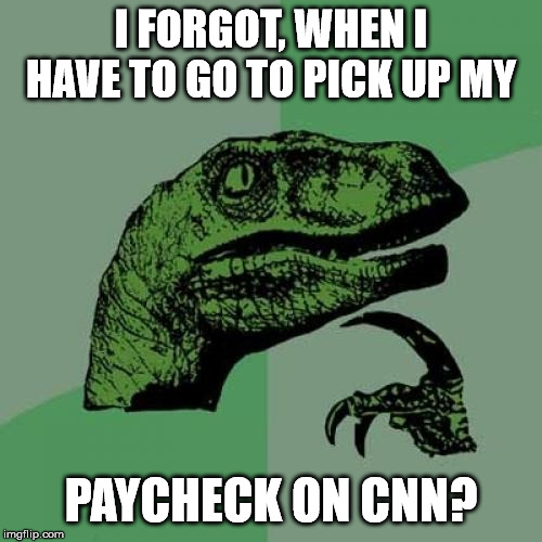 Philosoraptor Meme | I FORGOT, WHEN I HAVE TO GO TO PICK UP MY; PAYCHECK ON CNN? | image tagged in memes,philosoraptor | made w/ Imgflip meme maker