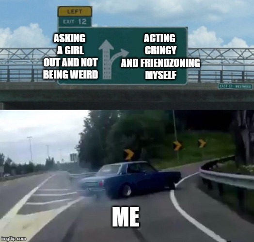 Left Exit 12 Off Ramp | ACTING CRINGY AND FRIENDZONING MYSELF; ASKING A GIRL OUT AND NOT BEING WEIRD; ME | image tagged in memes,left exit 12 off ramp | made w/ Imgflip meme maker