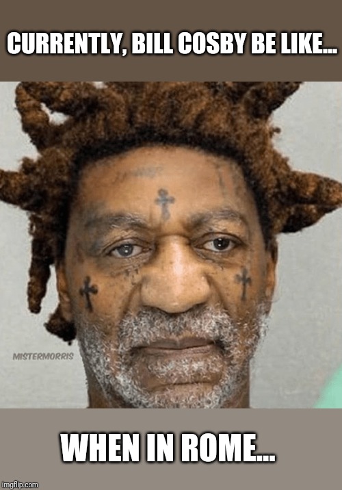 Bill Cosby in prison. When in rome. | CURRENTLY, BILL COSBY BE LIKE... WHEN IN ROME... | image tagged in funny | made w/ Imgflip meme maker