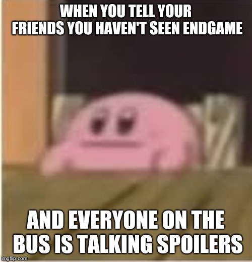 WHEN YOU TELL YOUR FRIENDS YOU HAVEN'T SEEN ENDGAME AND EVERYONE ON THE BUS IS TALKING SPOILERS | image tagged in kirby | made w/ Imgflip meme maker