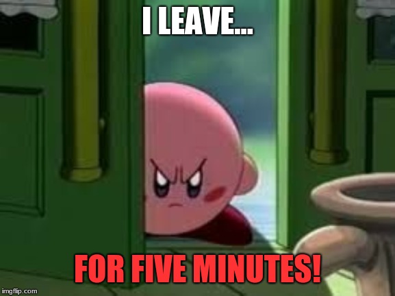 I LEAVE... FOR FIVE MINUTES! | image tagged in pissed off kirby | made w/ Imgflip meme maker