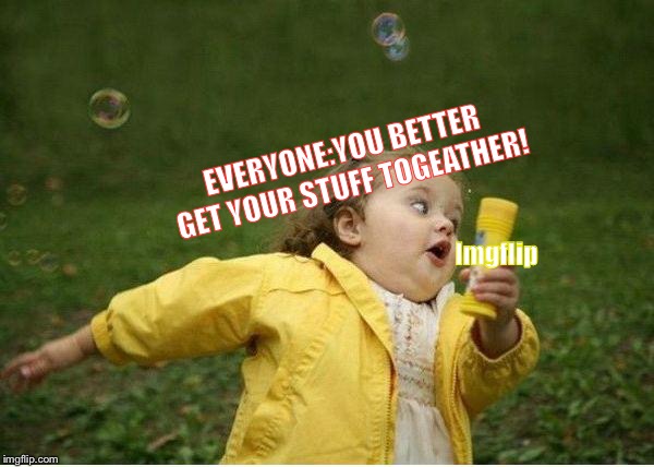 Chubby Bubbles Girl Meme | EVERYONE:YOU BETTER GET YOUR STUFF TOGEATHER! Imgflip | image tagged in memes,chubby bubbles girl | made w/ Imgflip meme maker