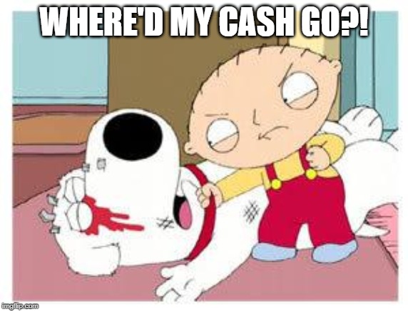 WHERE'D MY CASH GO?! | image tagged in stewie where's my money | made w/ Imgflip meme maker