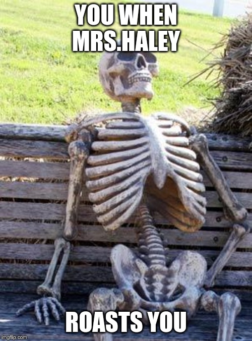 Waiting Skeleton Meme | YOU WHEN MRS.HALEY; ROASTS YOU | image tagged in memes,waiting skeleton | made w/ Imgflip meme maker