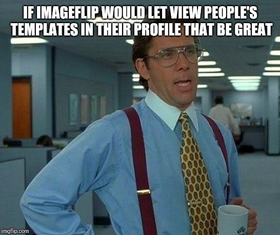 That Would Be Great Meme | IF IMAGEFLIP WOULD LET VIEW PEOPLE'S TEMPLATES IN THEIR PROFILE THAT BE GREAT | image tagged in memes,that would be great | made w/ Imgflip meme maker