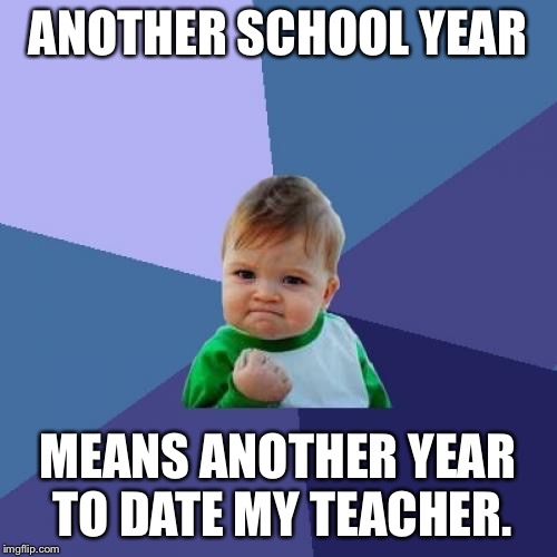 Success Kid Meme | ANOTHER SCHOOL YEAR MEANS ANOTHER YEAR TO DATE MY TEACHER. | image tagged in memes,success kid | made w/ Imgflip meme maker