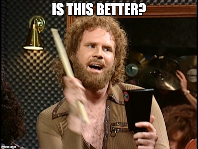 More Cowbell | IS THIS BETTER? | image tagged in more cowbell | made w/ Imgflip meme maker