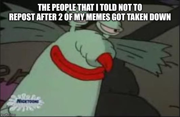 Smug Gromble | THE PEOPLE THAT I TOLD NOT TO REPOST AFTER 2 OF MY MEMES GOT TAKEN DOWN | image tagged in smug gromble | made w/ Imgflip meme maker