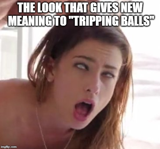 She GETTIN High | THE LOOK THAT GIVES NEW MEANING TO "TRIPPING BALLS" | image tagged in orgasm | made w/ Imgflip meme maker