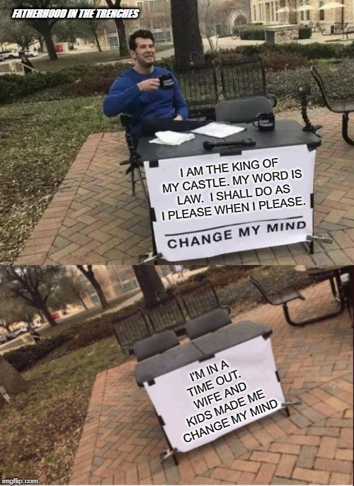 I Should Really Know Better | FATHERHOOD IN THE TRENCHES; I AM THE KING OF MY CASTLE. MY WORD IS LAW.  I SHALL DO AS I PLEASE WHEN I PLEASE. I'M IN A TIME OUT.  WIFE AND KIDS MADE ME CHANGE MY MIND | image tagged in memes,change my mind,family,humor | made w/ Imgflip meme maker
