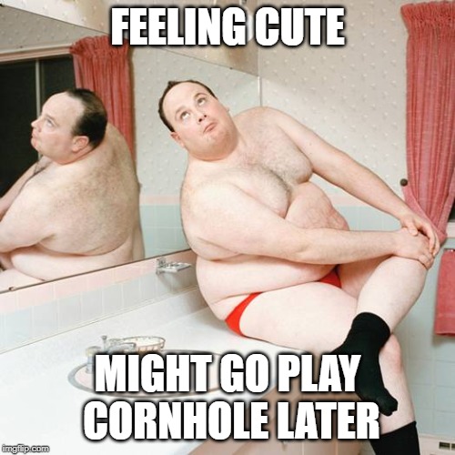 FEELING CUTE; MIGHT GO PLAY CORNHOLE LATER | image tagged in cornhole,feeling cute | made w/ Imgflip meme maker