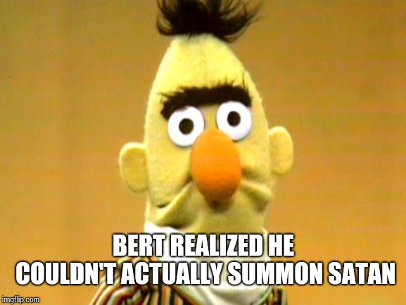 Sesame Street - Sad Bert | BERT REALIZED HE COULDN'T ACTUALLY SUMMON SATAN | image tagged in sesame street - sad bert | made w/ Imgflip meme maker