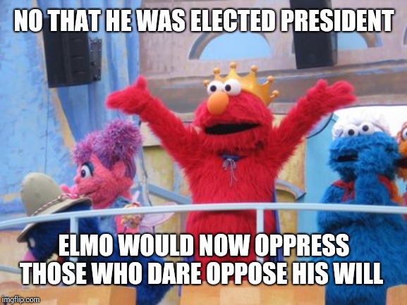 King Elmo | NO THAT HE WAS ELECTED PRESIDENT; ELMO WOULD NOW OPPRESS THOSE WHO DARE OPPOSE HIS WILL | image tagged in king elmo | made w/ Imgflip meme maker