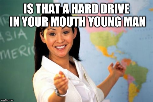 Unhelpful High School Teacher Meme | IS THAT A HARD DRIVE IN YOUR MOUTH YOUNG MAN | image tagged in memes,unhelpful high school teacher | made w/ Imgflip meme maker