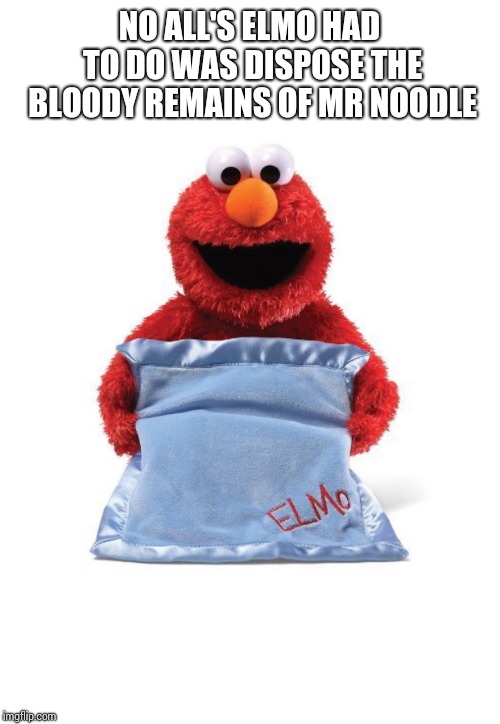 ElmoPillow | NO ALL'S ELMO HAD TO DO WAS DISPOSE THE BLOODY REMAINS OF MR NOODLE | image tagged in elmopillow | made w/ Imgflip meme maker