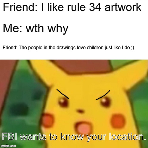 Surprised Pikachu Meme | Friend: I like rule 34 artwork; Me: wth why; Friend: The people in the drawings love children just like I do ;); FBI wants to know your location. | image tagged in memes,surprised pikachu | made w/ Imgflip meme maker