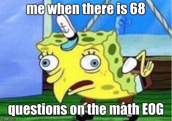 Mocking Spongebob | me when there is 68; questions on the math EOG | image tagged in memes,mocking spongebob | made w/ Imgflip meme maker