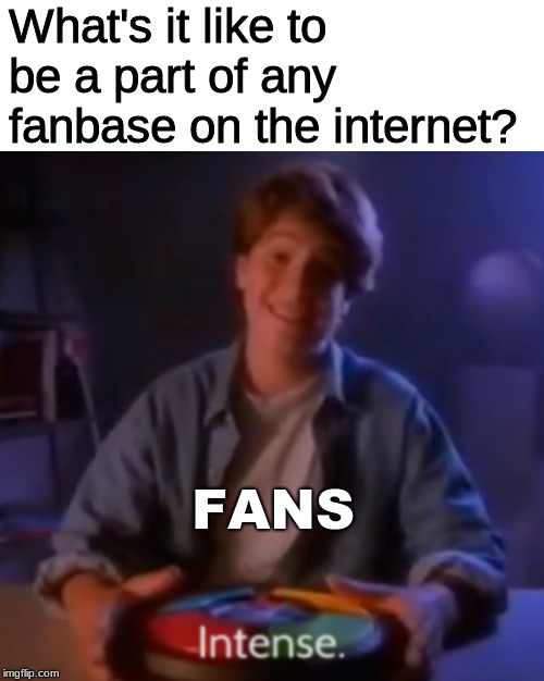 Intense Ian | What's it like to be a part of any fanbase on the internet? FANS | image tagged in intense ian | made w/ Imgflip meme maker